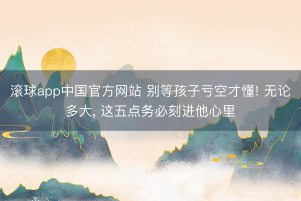 滚球app中国官方网站 别等孩子亏空才懂! 无论多大， 这五点务必刻进他心里