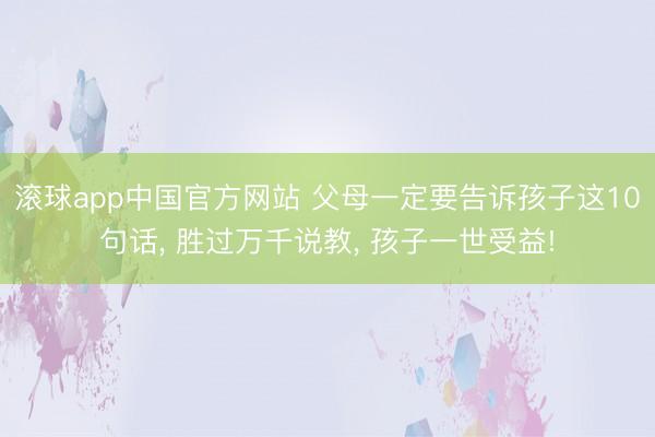 滚球app中国官方网站 父母一定要告诉孩子这10句话， 胜过万千说教， 孩子一世受益!