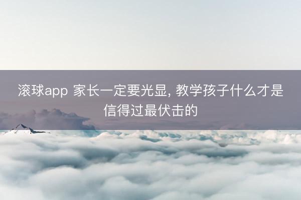 滚球app 家长一定要光显， 教学孩子什么才是信得过最伏击的