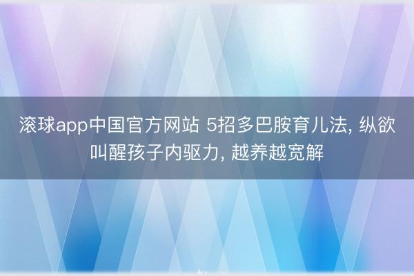 滚球app中国官方网站 5招多巴胺育儿法， 纵欲叫醒孩子内驱力， 越养越宽解