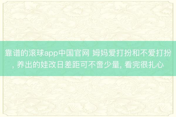 靠谱的滚球app中国官网 姆妈爱打扮和不爱打扮， 养出的娃改日差距可不啻少量， 看完很扎心
