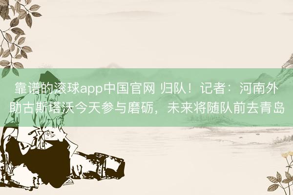 靠谱的滚球app中国官网 归队！记者：河南外助古斯塔沃今天参与磨砺，未来将随队前去青岛
