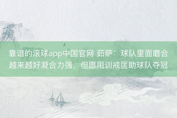 靠谱的滚球app中国官网 茹萨：球队里面磨合越来越好凝合力强，但愿用训戒匡助球队夺冠