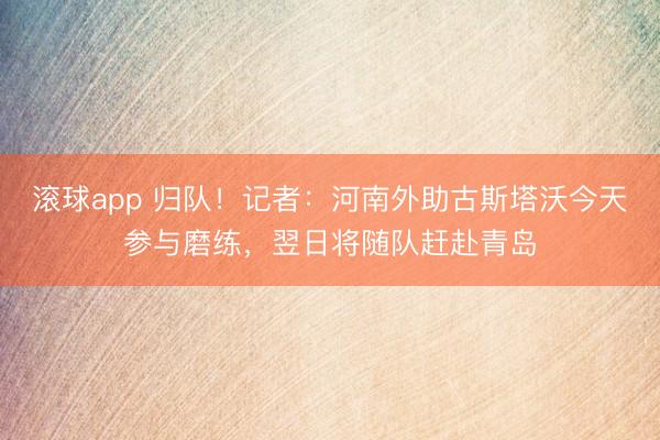 滚球app 归队！记者：河南外助古斯塔沃今天参与磨练，翌日将随队赶赴青岛