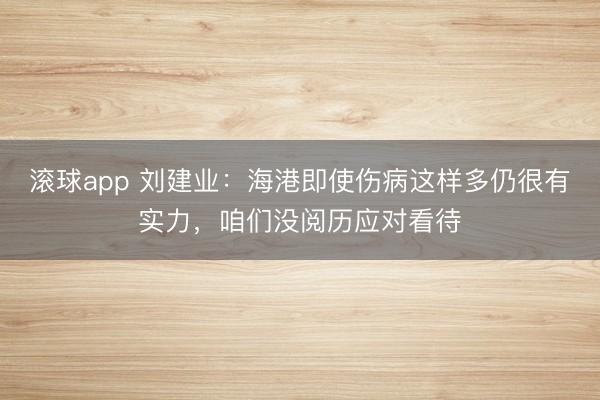滚球app 刘建业：海港即使伤病这样多仍很有实力，咱们没阅历应对看待