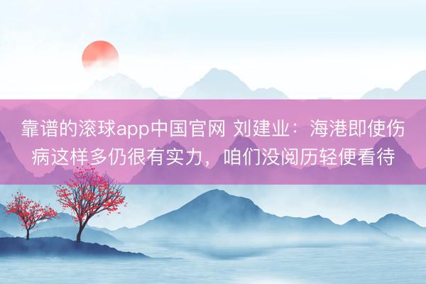 靠谱的滚球app中国官网 刘建业：海港即使伤病这样多仍很有实力，咱们没阅历轻便看待