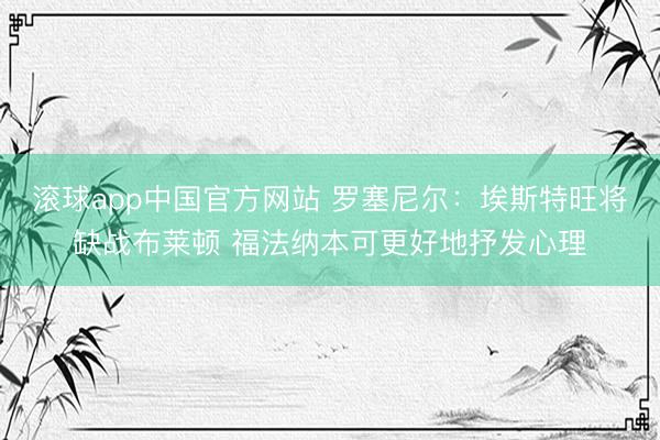 滚球app中国官方网站 罗塞尼尔：埃斯特旺将缺战布莱顿 福法纳本可更好地抒发心理
