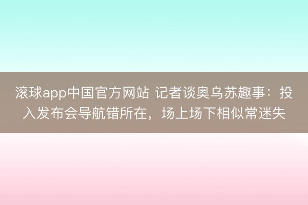 滚球app中国官方网站 记者谈奥乌苏趣事：投入发布会导航错所在，场上场下相似常迷失
