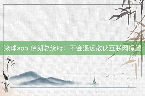 滚球app 伊朗总统府：不会遥远散伙互联网探望