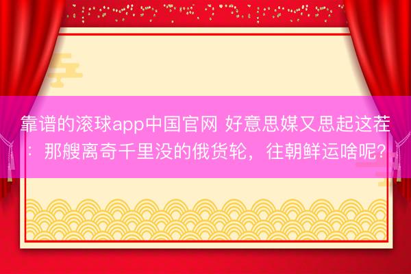 靠谱的滚球app中国官网 好意思媒又思起这茬：那艘离奇千里没的俄货轮，往朝鲜运啥呢？