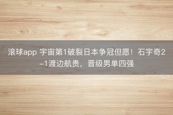 滚球app 宇宙第1破裂日本争冠但愿！石宇奇2-1渡边航贵，晋级男单四强