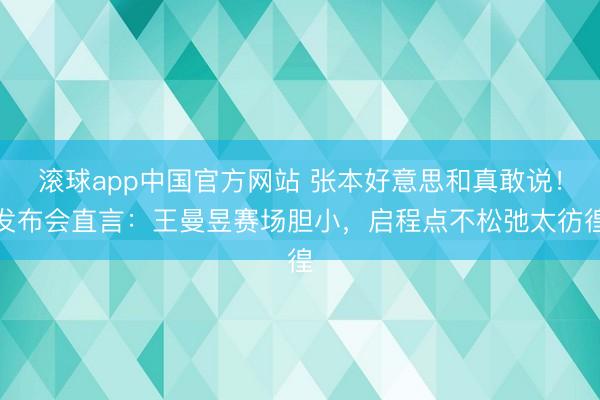 滚球app中国官方网站 张本好意思和真敢说！发布会直言：王曼昱赛场胆小，启程点不松弛太彷徨