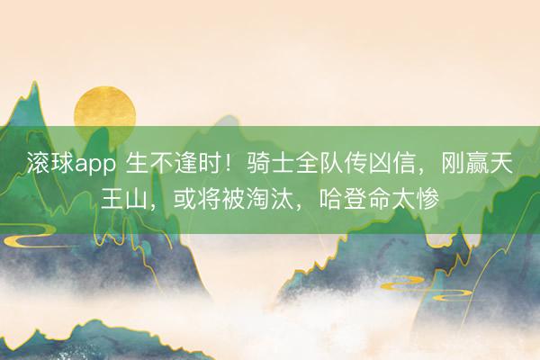 滚球app 生不逢时！骑士全队传凶信，刚赢天王山，或将被淘汰，哈登命太惨