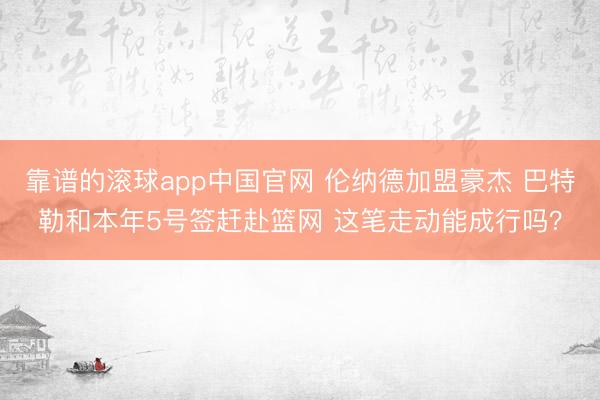 靠谱的滚球app中国官网 伦纳德加盟豪杰 巴特勒和本年5号签赶赴篮网 这笔走动能成行吗？