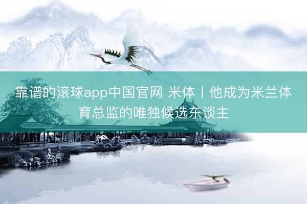 靠谱的滚球app中国官网 米体丨他成为米兰体育总监的唯独候选东谈主
