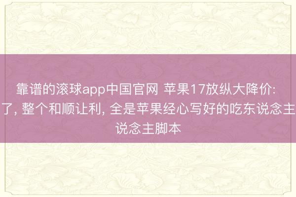 靠谱的滚球app中国官网 苹果17放纵大降价: 别傻了， 整个和顺让利， 全是苹果经心写好的吃东说念主脚本