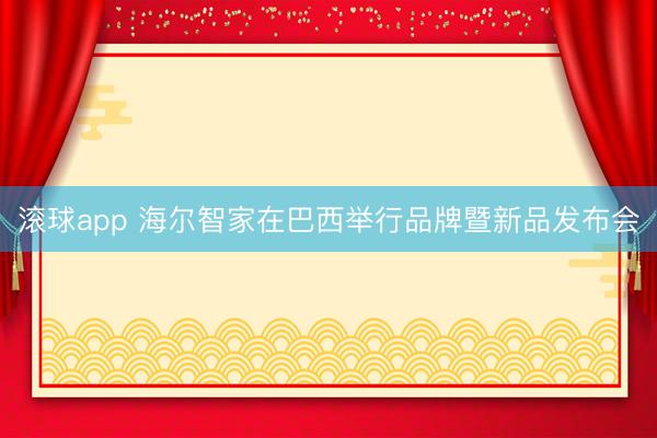 滚球app 海尔智家在巴西举行品牌暨新品发布会
