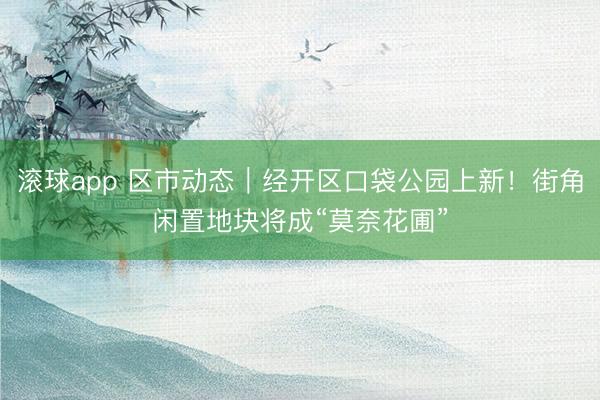 滚球app 区市动态｜经开区口袋公园上新！街角闲置地块将成“莫奈花圃”