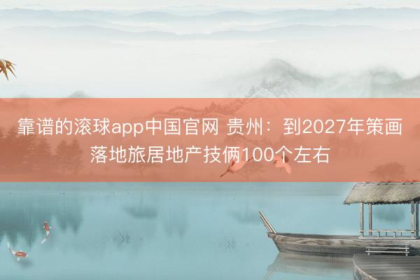 靠谱的滚球app中国官网 贵州：到2027年策画落地旅居地产技俩100个左右