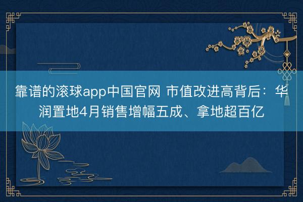 靠谱的滚球app中国官网 市值改进高背后：华润置地4月销售增幅五成、拿地超百亿
