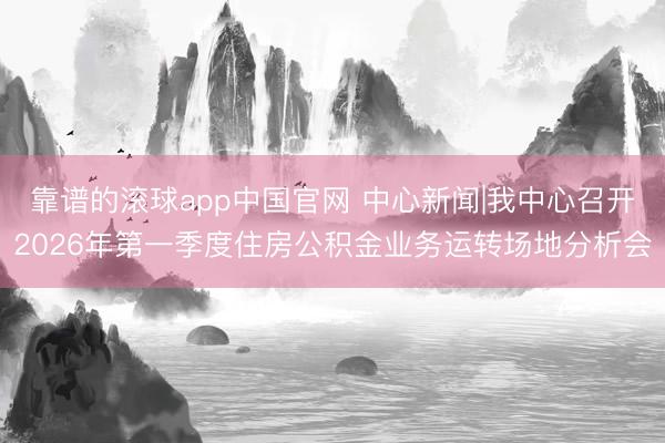 靠谱的滚球app中国官网 中心新闻|我中心召开2026年第一季度住房公积金业务运转场地分析会