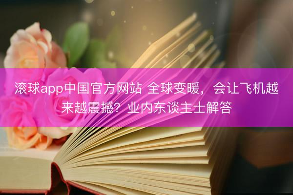 滚球app中国官方网站 全球变暖，会让飞机越来越震撼？业内东谈主士解答