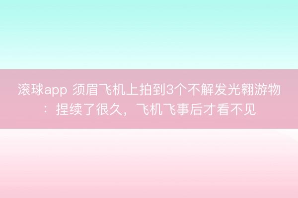 滚球app 须眉飞机上拍到3个不解发光翱游物：捏续了很久，飞机飞事后才看不见