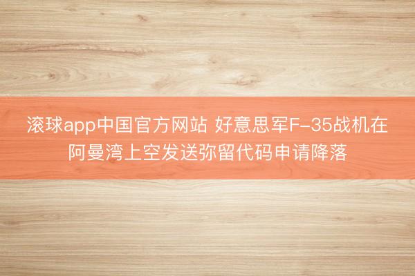 滚球app中国官方网站 好意思军F-35战机在阿曼湾上空发送弥留代码申请降落