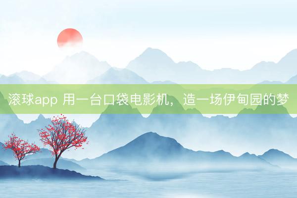 滚球app 用一台口袋电影机，造一场伊甸园的梦