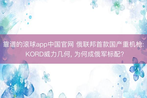 靠谱的滚球app中国官网 俄联邦首款国产重机枪: KORD威力几何， 为何成俄军标配?