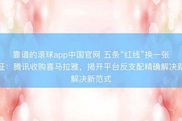 靠谱的滚球app中国官网 五条“红线”换一张通行证：腾讯收购喜马拉雅，揭开平台反支配精确解决新范式