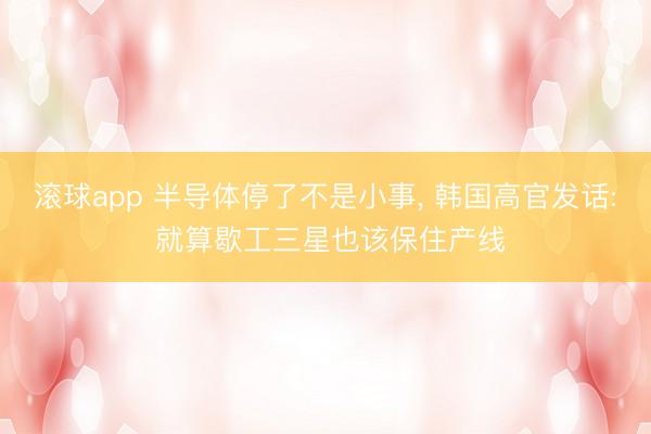 滚球app 半导体停了不是小事， 韩国高官发话: 就算歇工三星也该保住产线