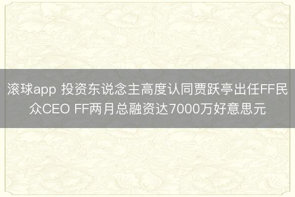 滚球app 投资东说念主高度认同贾跃亭出任FF民众CEO FF两月总融资达7000万好意思元
