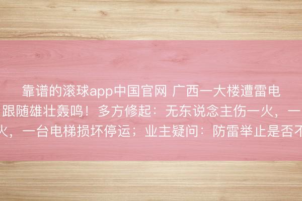 靠谱的滚球app中国官网 广西一大楼遭雷电击中，电光直贯楼顶，跟随雄壮轰鸣！多方修起：无东说念主伤一火，一台电梯损坏停运；业主疑问：防雷举止是否不达标？众人领路→