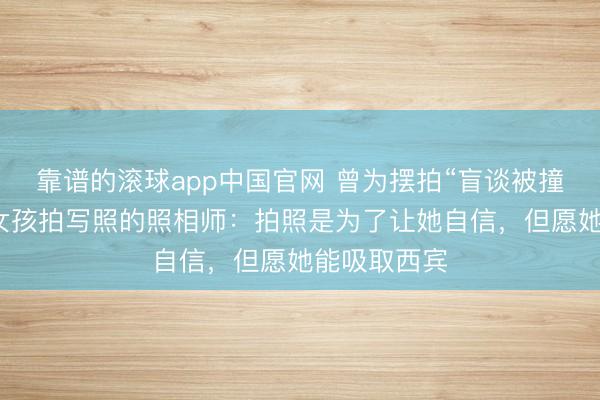 靠谱的滚球app中国官网 曾为摆拍“盲谈被撞”盲东谈主女孩拍写照的照相师：拍照是为了让她自信，但愿她能吸取西宾