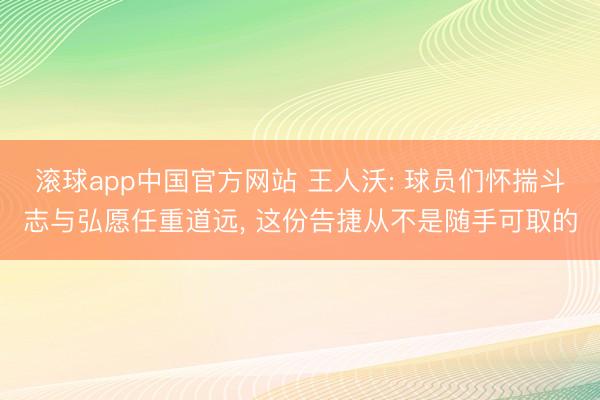 滚球app中国官方网站 王人沃: 球员们怀揣斗志与弘愿任重道远， 这份告捷从不是随手可取的