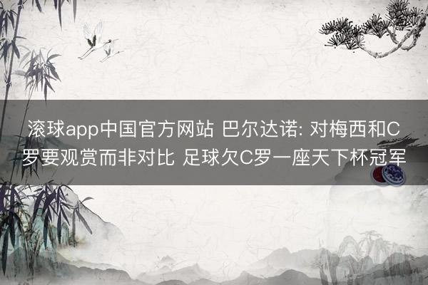 滚球app中国官方网站 巴尔达诺: 对梅西和C罗要观赏而非对比 足球欠C罗一座天下杯冠军