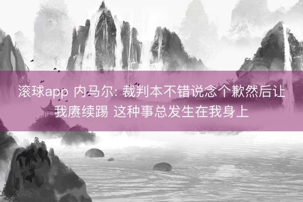滚球app 内马尔: 裁判本不错说念个歉然后让我赓续踢 这种事总发生在我身上