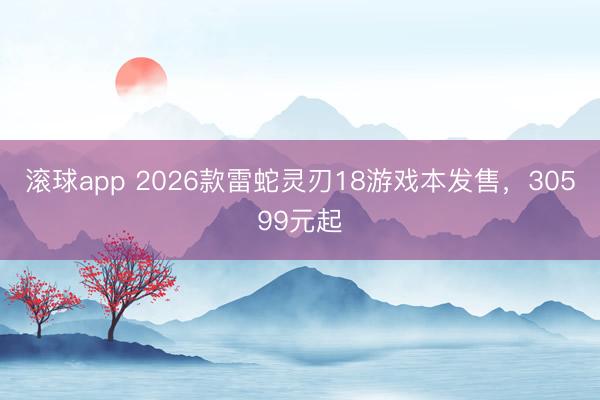 滚球app 2026款雷蛇灵刃18游戏本发售，30599元起