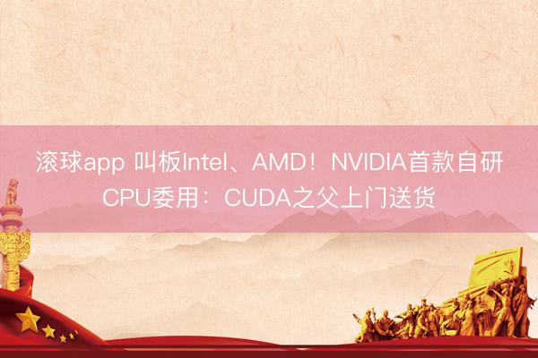 滚球app 叫板Intel、AMD！NVIDIA首款自研CPU委用：CUDA之父上门送货
