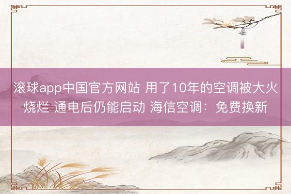 滚球app中国官方网站 用了10年的空调被大火烧烂 通电后仍能启动 海信空调：免费换新