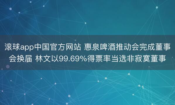 滚球app中国官方网站 惠泉啤酒推动会完成董事会换届 林文以99.69%得票率当选非寂寞董事