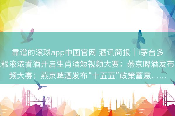 靠谱的滚球app中国官网 酒讯简报｜i茅台多款居品上线即售罄；五粮液浓香酒开启生肖酒短视频大赛；燕京啤酒发布“十五五”政策蓄意……
