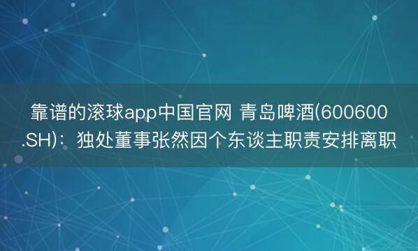 靠谱的滚球app中国官网 青岛啤酒(600600.SH)：独处董事张然因个东谈主职责安排离职