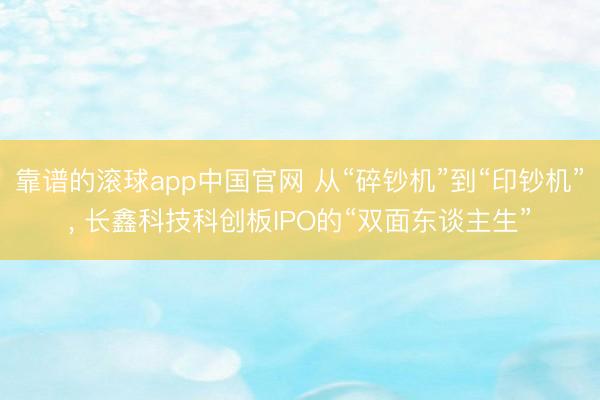 靠谱的滚球app中国官网 从“碎钞机”到“印钞机”， 长鑫科技科创板IPO的“双面东谈主生”