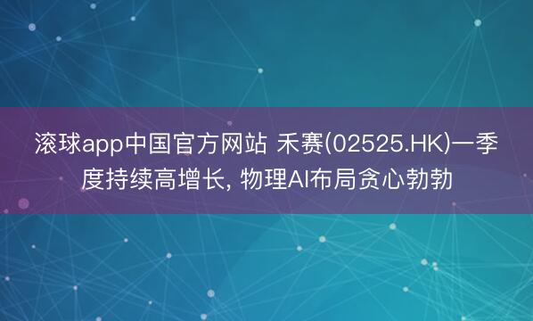 滚球app中国官方网站 禾赛(02525.HK)一季度持续高增长， 物理AI布局贪心勃勃