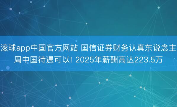 滚球app中国官方网站 国信证券财务认真东说念主周中国待遇可以! 2025年薪酬高达223.5万