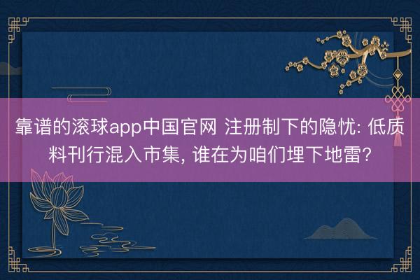 靠谱的滚球app中国官网 注册制下的隐忧: 低质料刊行混入市集， 谁在为咱们埋下地雷?