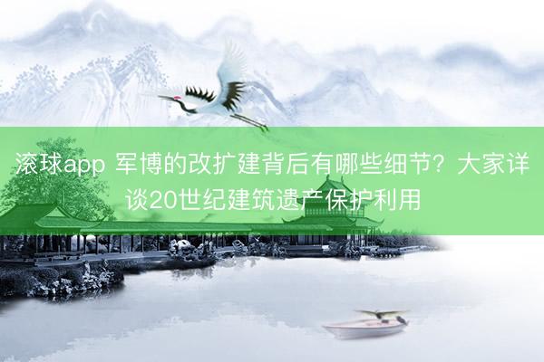 滚球app 军博的改扩建背后有哪些细节？大家详谈20世纪建筑遗产保护利用