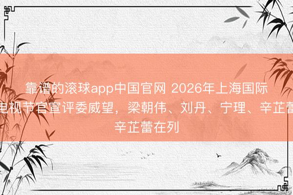 靠谱的滚球app中国官网 2026年上海国际电影电视节官宣评委威望，梁朝伟、刘丹、宁理、辛芷蕾在列
